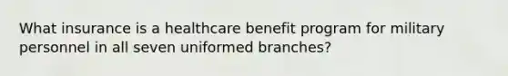 What insurance is a healthcare benefit program for military personnel in all seven uniformed branches?