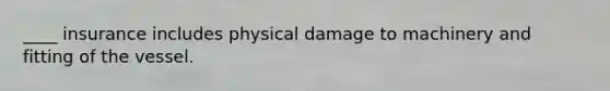 ____ insurance includes physical damage to machinery and fitting of the vessel.