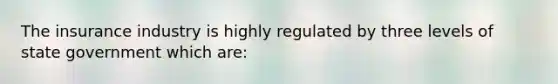 The insurance industry is highly regulated by three levels of state government which are: