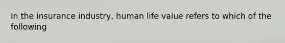 In the insurance industry, human life value refers to which of the following