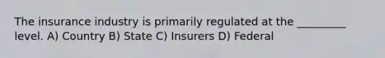 The insurance industry is primarily regulated at the _________ level. A) Country B) State C) Insurers D) Federal