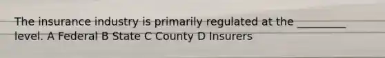 The insurance industry is primarily regulated at the _________ level. A Federal B State C County D Insurers