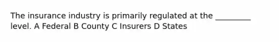 The insurance industry is primarily regulated at the _________ level. A Federal B County C Insurers D States