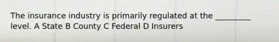 The insurance industry is primarily regulated at the _________ level. A State B County C Federal D Insurers