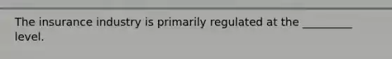 The insurance industry is primarily regulated at the _________ level.