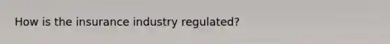 How is the insurance industry regulated?