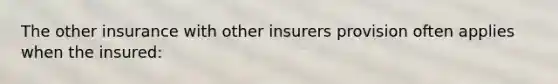 The other insurance with other insurers provision often applies when the insured: