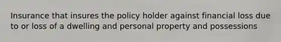 Insurance that insures the policy holder against financial loss due to or loss of a dwelling and personal property and possessions