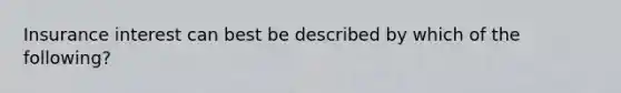 Insurance interest can best be described by which of the following?