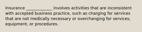 Insurance _____________ involves activities that are inconsistent with accepted business practice, such as charging for services that are not medically necessary or overchanging for services, equipment, or procedures.