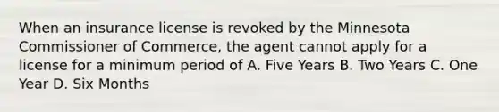 When an insurance license is revoked by the Minnesota Commissioner of Commerce, the agent cannot apply for a license for a minimum period of A. Five Years B. Two Years C. One Year D. Six Months