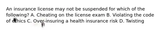 An insurance license may not be suspended for which of the following? A. Cheating on the license exam B. Violating the code of ethics C. Over-insuring a health insurance risk D. Twisting