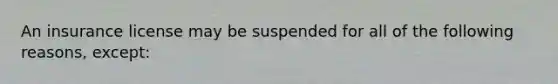 An insurance license may be suspended for all of the following reasons, except: