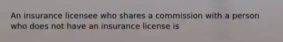 An insurance licensee who shares a commission with a person who does not have an insurance license is