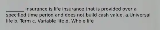 ________ insurance is life insurance that is provided over a specified time period and does not build cash value. a.Universal life b. Term c. Variable life d. Whole life