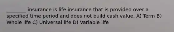 ________ insurance is life insurance that is provided over a specified time period and does not build cash value. A) Term B) Whole life C) Universal life D) Variable life