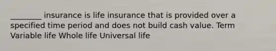 ________ insurance is life insurance that is provided over a specified time period and does not build cash value. Term Variable life Whole life Universal life