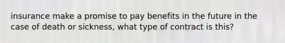 insurance make a promise to pay benefits in the future in the case of death or sickness, what type of contract is this?