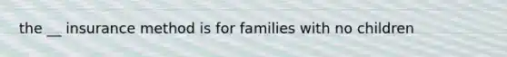 the __ insurance method is for families with no children