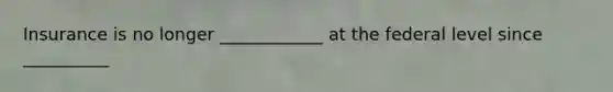 Insurance is no longer ____________ at the federal level since __________
