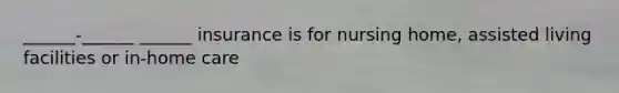 ______-______ ______ insurance is for nursing home, assisted living facilities or in-home care