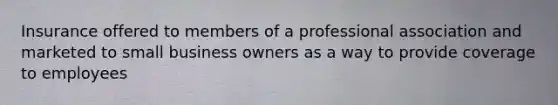 Insurance offered to members of a professional association and marketed to small business owners as a way to provide coverage to employees