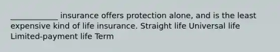 ____________ insurance offers protection alone, and is the least expensive kind of life insurance. Straight life Universal life Limited-payment life Term