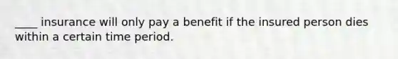 ____ insurance will only pay a benefit if the insured person dies within a certain time period.