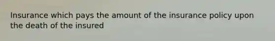 Insurance which pays the amount of the insurance policy upon the death of the insured