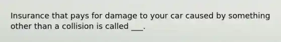 Insurance that pays for damage to your car caused by something other than a collision is called ___.