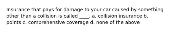 Insurance that pays for damage to your car caused by something other than a collision is called ____. a. collision insurance b. points c. comprehensive coverage d. none of the above