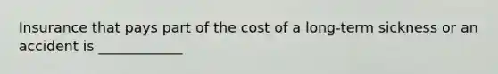 Insurance that pays part of the cost of a long-term sickness or an accident is ____________