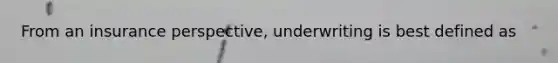 From an insurance perspective, underwriting is best defined as