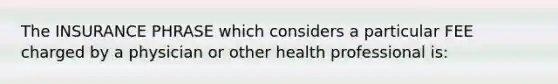 The INSURANCE PHRASE which considers a particular FEE charged by a physician or other health professional is: