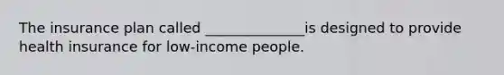 The insurance plan called ______________is designed to provide health insurance for low-income people.