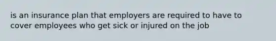 is an insurance plan that employers are required to have to cover employees who get sick or injured on the job