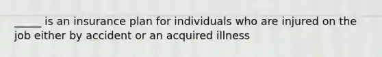 _____ is an insurance plan for individuals who are injured on the job either by accident or an acquired illness