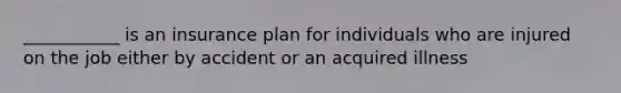 ___________ is an insurance plan for individuals who are injured on the job either by accident or an acquired illness