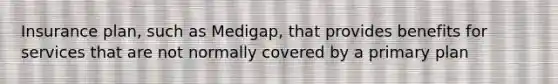 Insurance plan, such as Medigap, that provides benefits for services that are not normally covered by a primary plan