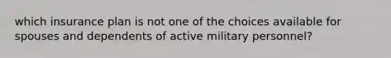 which insurance plan is not one of the choices available for spouses and dependents of active military personnel?