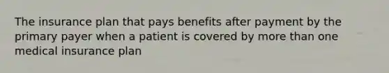 The insurance plan that pays benefits after payment by the primary payer when a patient is covered by more than one medical insurance plan