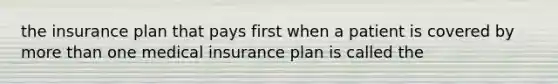 the insurance plan that pays first when a patient is covered by more than one medical insurance plan is called the