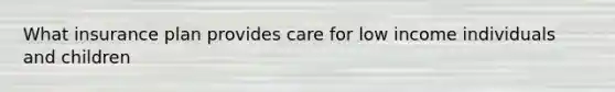 What insurance plan provides care for low income individuals and children