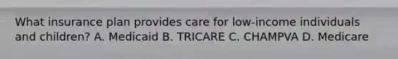 What insurance plan provides care for low-income individuals and children? A. Medicaid B. TRICARE C. CHAMPVA D. Medicare