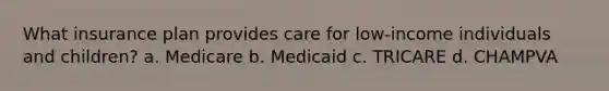 What insurance plan provides care for low-income individuals and children? a. Medicare b. Medicaid c. TRICARE d. CHAMPVA