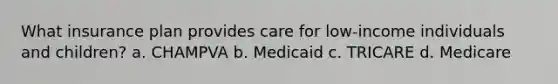 What insurance plan provides care for low-income individuals and children? a. CHAMPVA b. Medicaid c. TRICARE d. Medicare