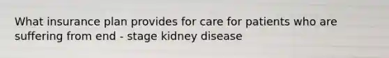 What insurance plan provides for care for patients who are suffering from end - stage kidney disease