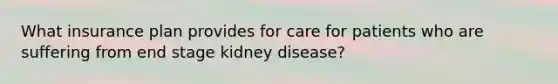 What insurance plan provides for care for patients who are suffering from end stage kidney disease?