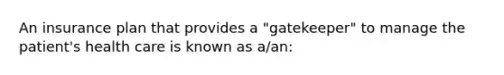 An insurance plan that provides a "gatekeeper" to manage the patient's health care is known as a/an: