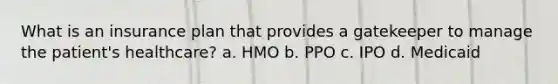 What is an insurance plan that provides a gatekeeper to manage the patient's healthcare? a. HMO b. PPO c. IPO d. Medicaid